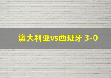 澳大利亚vs西班牙 3-0